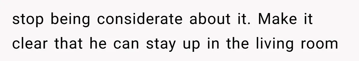 stop being considerate about it. Make it clear that he can stay up in the living room