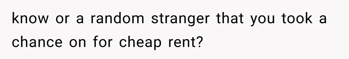 know or a random stranger that you took a chance on for cheap rent?