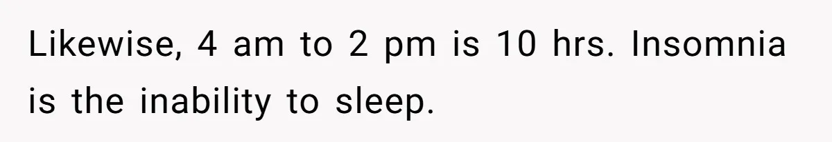Likewise, 4 am to 2 pm is 10 hrs. Insomnia is the inability to sleep.