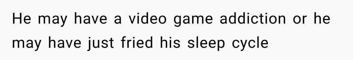 He may have a video game addiction or he may have just fried his sleep cycle