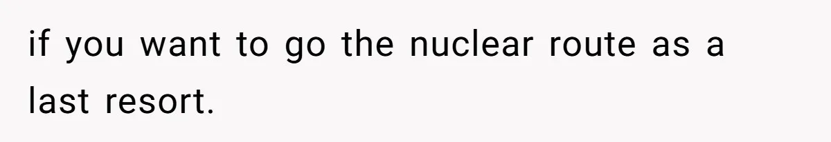 if you want to go the nuclear route as a last resort.