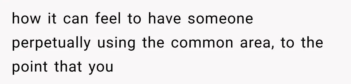 how it can feel to have someone perpetually using the common area, to the point that you