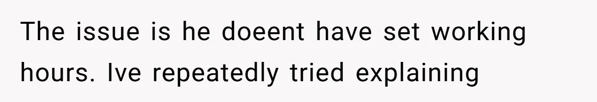 The issue is he doeent have set working hours. Ive repeatedly tried explaining