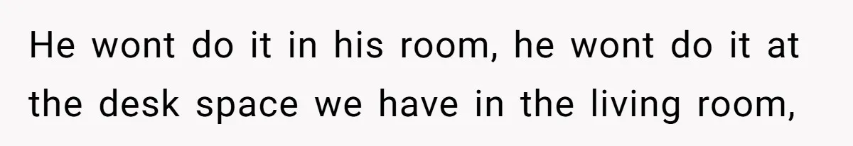 He wont do it in his room, he wont do it at the desk space we have in the living room,