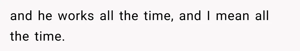 and he works all the time, and I mean all the time.