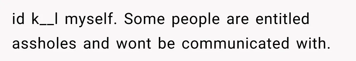 id k__l myself. Some people are entitled assholes and wont be communicated with.