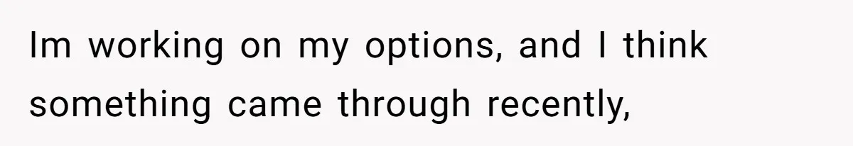 Im working on my options, and I think something came through recently,