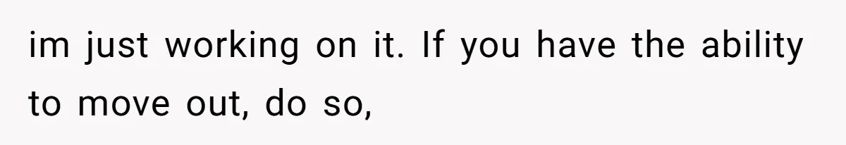 im just working on it. If you have the ability to move out, do so,