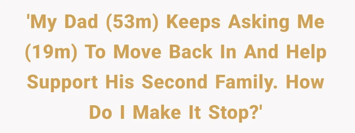 'My dad (53M) keeps asking me (19M) to move back in and help support his second family. How do I make it stop?'