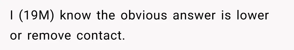 I (19M) know the obvious answer is lower or remove contact.