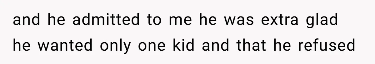 and he admitted to me he was extra glad he wanted only one kid and that he refused