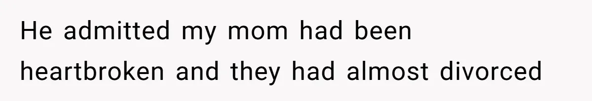 He admitted my mom had been heartbroken and they had almost divorced