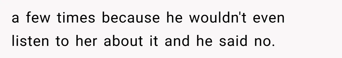 a few times because he wouldn't even listen to her about it and he said no.