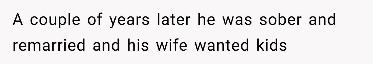 A couple of years later he was sober and remarried and his wife wanted kids