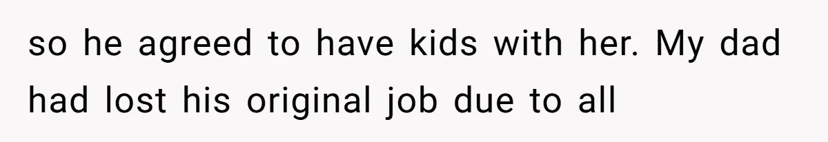 so he agreed to have kids with her. My dad had lost his original job due to all