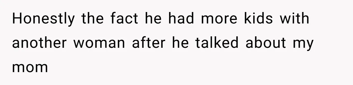 Honestly the fact he had more kids with another woman after he talked about my mom