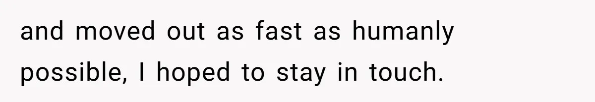 and moved out as fast as humanly possible, I hoped to stay in touch.