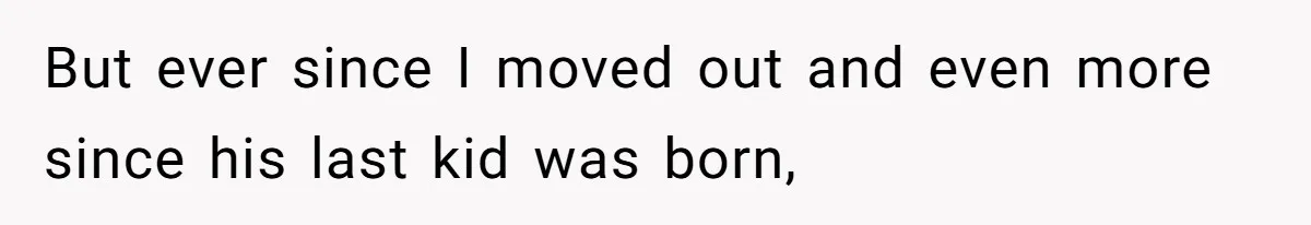 But ever since I moved out and even more since his last kid was born,