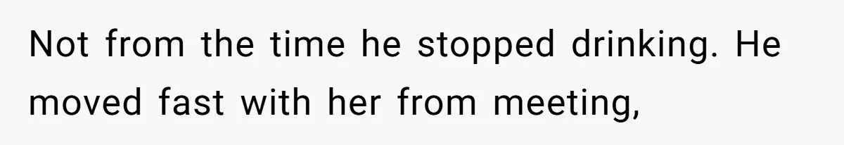 Not from the time he stopped drinking. He moved fast with her from meeting,