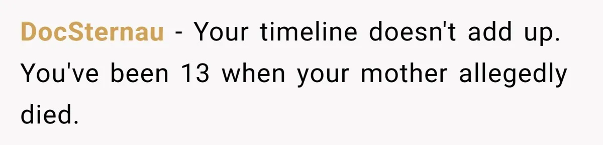 DocSternau − Your timeline doesn't add up. You've been 13 when your mother allegedly died.