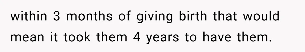 within 3 months of giving birth that would mean it took them 4 years to have them.