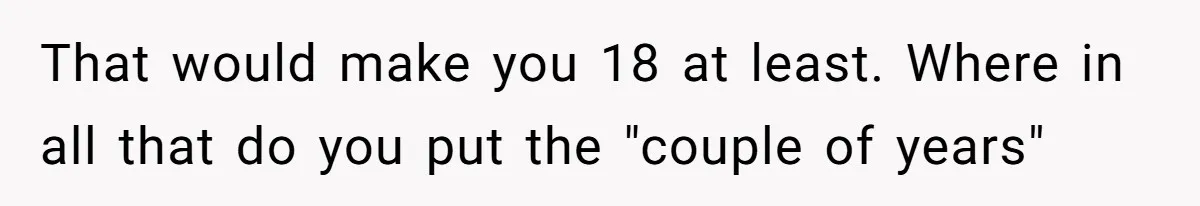 That would make you 18 at least. Where in all that do you put the "couple of years"