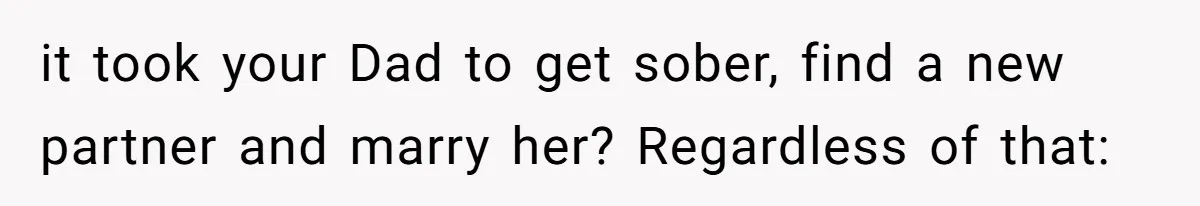 it took your Dad to get sober, find a new partner and marry her? Regardless of that: