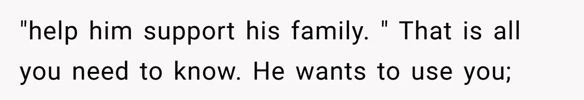 "help him support his family. " That is all you need to know. He wants to use you;