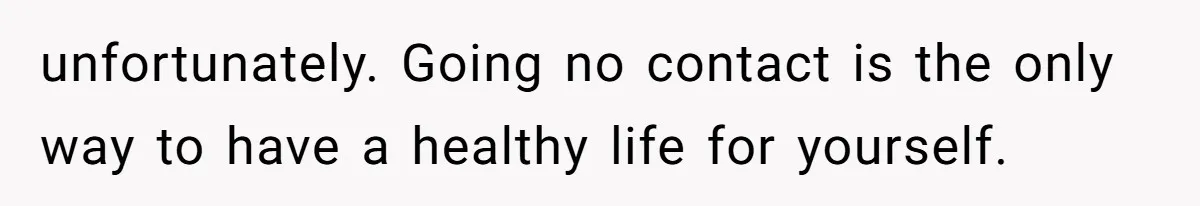 unfortunately. Going no contact is the only way to have a healthy life for yourself.