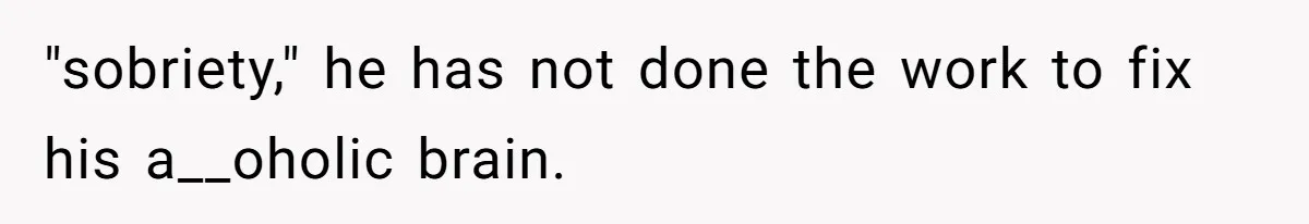 "sobriety," he has not done the work to fix his a__oholic brain.