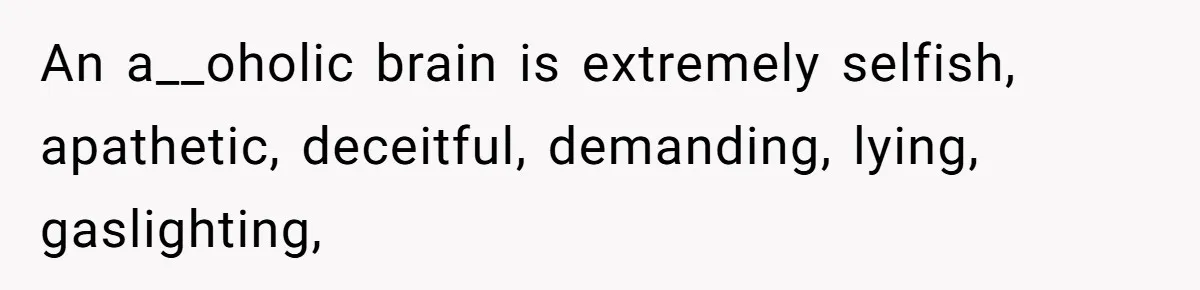 An a__oholic brain is extremely selfish, apathetic, deceitful, demanding, lying, gaslighting,