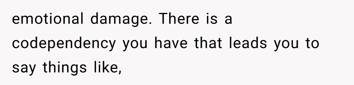 emotional damage. There is a codependency you have that leads you to say things like,