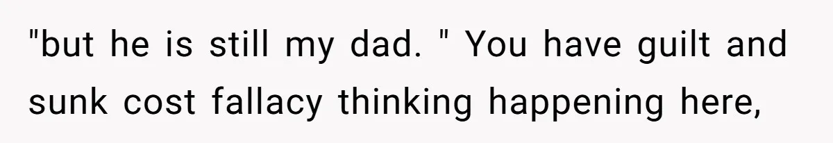 "but he is still my dad. " You have guilt and sunk cost fallacy thinking happening here,