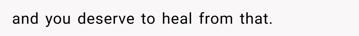 and you deserve to heal from that.