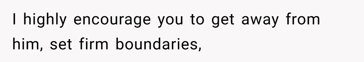 I highly encourage you to get away from him, set firm boundaries,