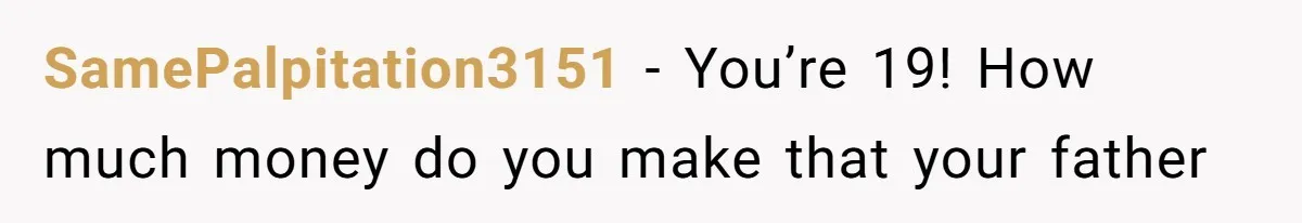 SamePalpitation3151 − You’re 19! How much money do you make that your father