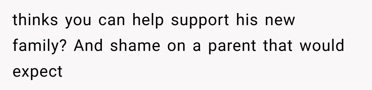 thinks you can help support his new family? And shame on a parent that would expect