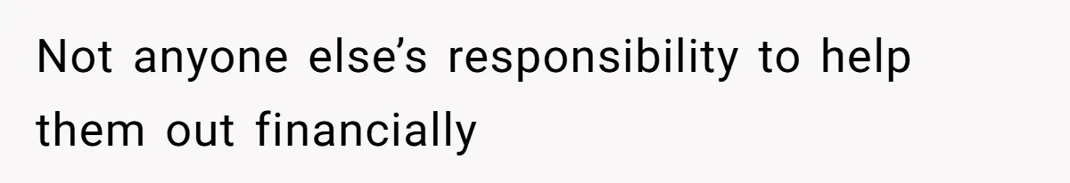 Not anyone else’s responsibility to help them out financially