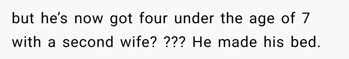 but he’s now got four under the age of 7 with a second wife? ??? He made his bed.