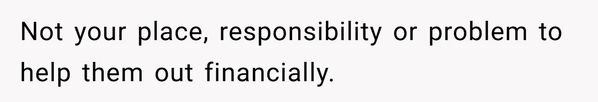 Not your place, responsibility or problem to help them out financially.