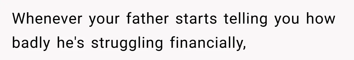 Whenever your father starts telling you how badly he's struggling financially,