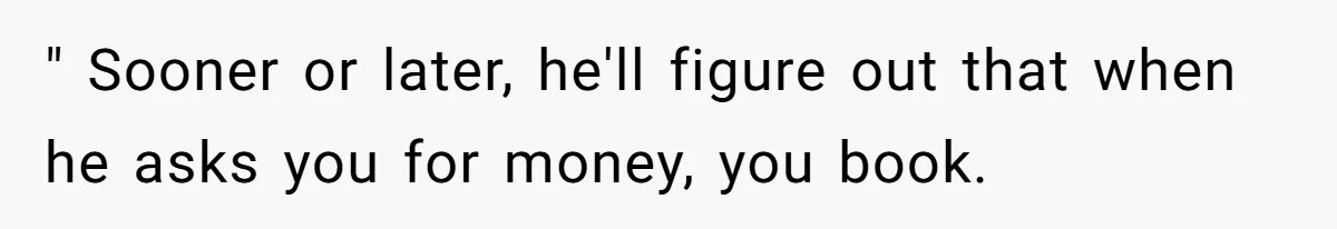 " Sooner or later, he'll figure out that when he asks you for money, you book.