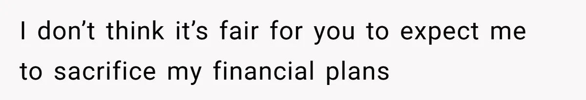 I don’t think it’s fair for you to expect me to sacrifice my financial plans