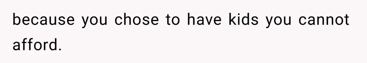 because you chose to have kids you cannot afford.