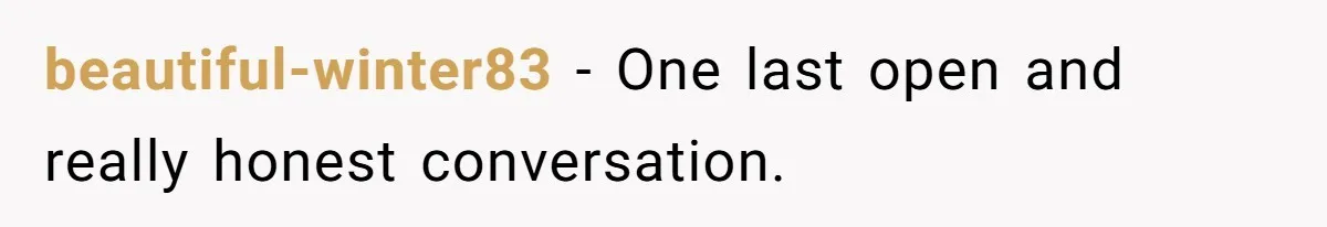 beautiful-winter83 − One last open and really honest conversation.