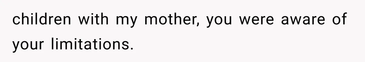 children with my mother, you were aware of your limitations.