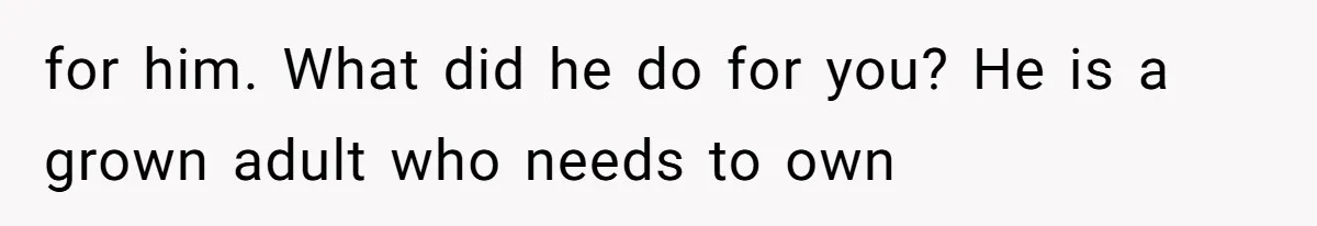 for him. What did he do for you? He is a grown adult who needs to own