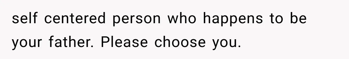self centered person who happens to be your father. Please choose you.