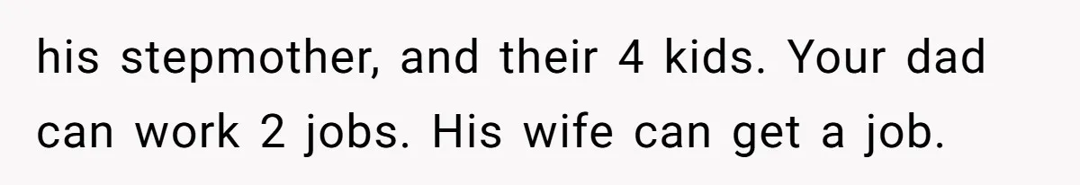 his stepmother, and their 4 kids. Your dad can work 2 jobs. His wife can get a job.