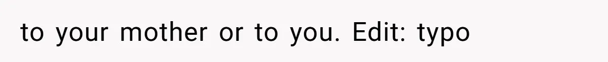 to your mother or to you. Edit: typo